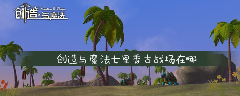 创造与魔法七里香古战场在什么地方七里香古战场地点位置分享