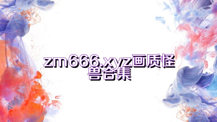 zm666.xyz画质怪兽合集