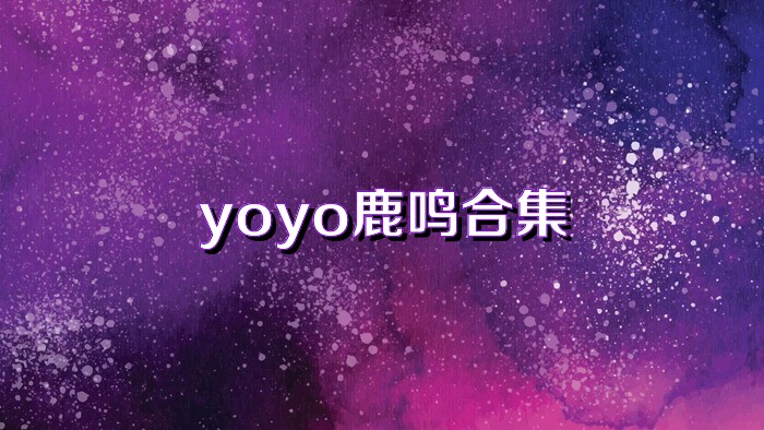 yoyo鹿鸣合集