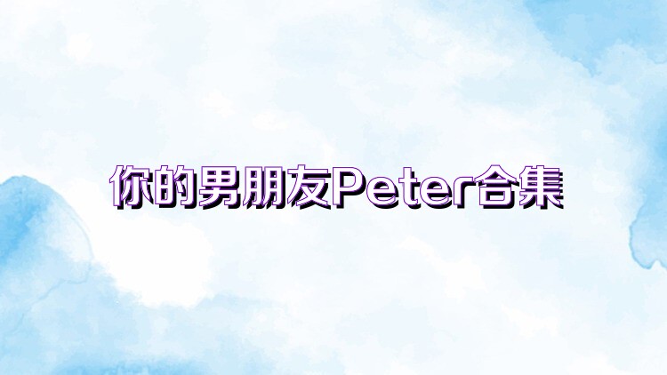 你的男朋友Peter合集