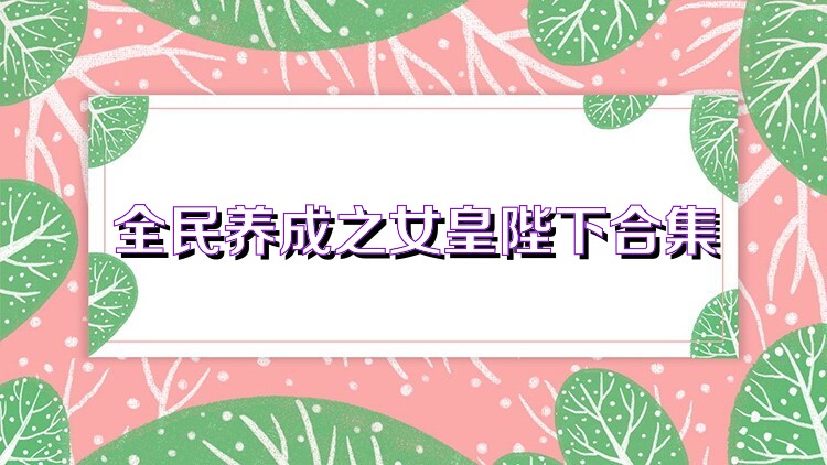 全民养成之女皇陛下合集