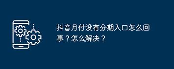 抖音月付没有分期入口怎么回事？如何解决