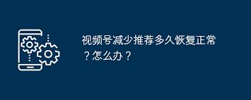 视频号减少推荐多久能恢复