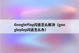 为什么Play商店频繁闪退