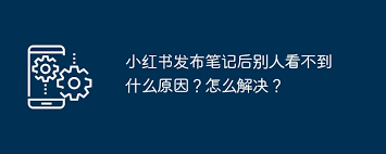 小红书发布笔记后别人看不到原因及解决方法