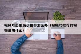 视频号推荐减少现象将持续多久