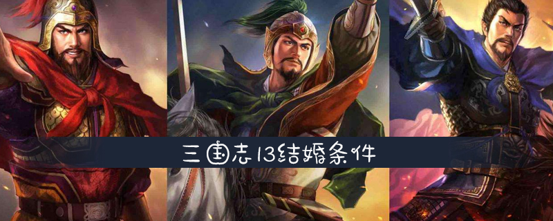 三国志13结婚需要什么条件结婚条件详细介绍 Ai7手游帮